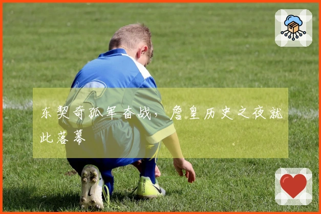 东契奇孤军奋战，詹皇历史之夜就此落幕