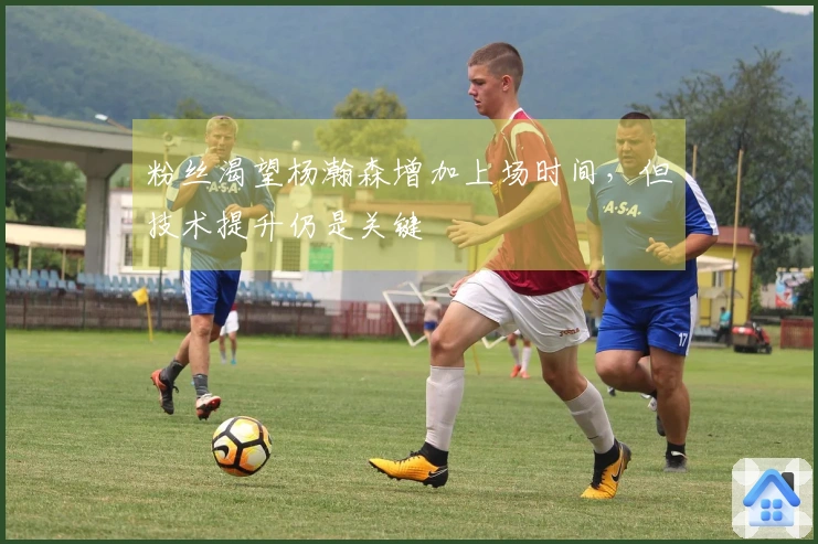粉丝渴望杨瀚森增加上场时间，但技术提升仍是关键