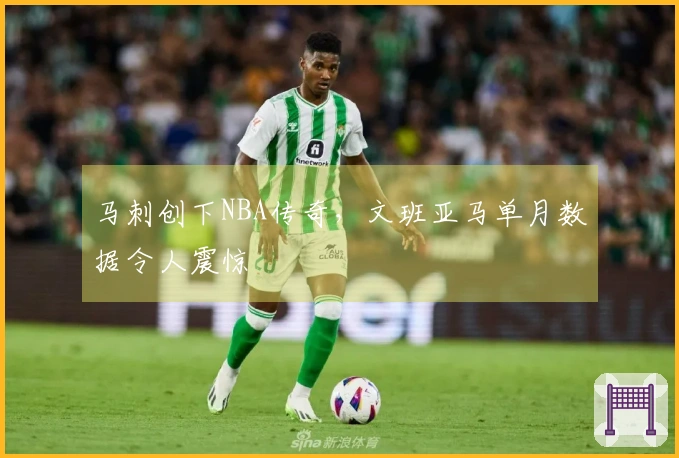 马刺创下NBA传奇，文班亚马单月数据令人震惊
