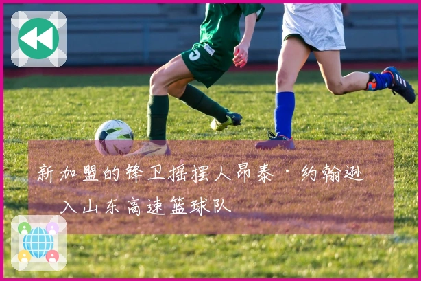 新加盟的锋卫摇摆人昂泰·约翰逊加入山东高速篮球队