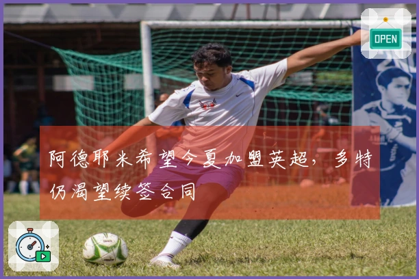 阿德耶米希望今夏加盟英超，多特仍渴望续签合同