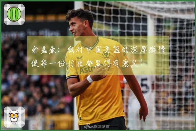 余嘉豪：我对中国男篮的深厚感情使每一份付出都显得有意义！