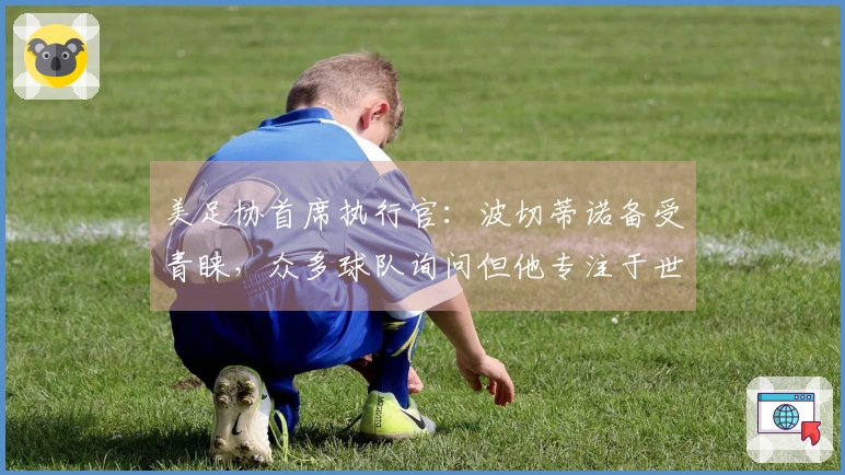 美足协首席执行官：波切蒂诺备受青睐，众多球队询问但他专注于世界杯