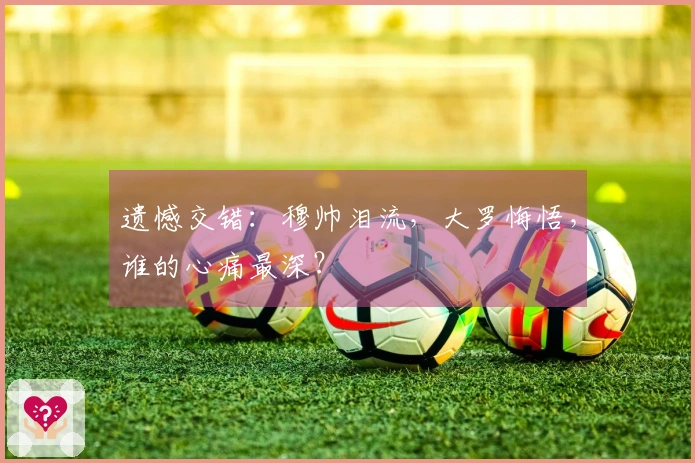 遗憾交错：穆帅泪流，大罗悔悟，谁的心痛最深？