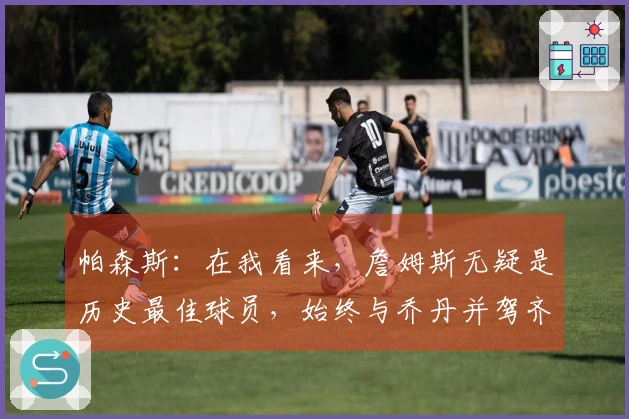 帕森斯：在我看来，詹姆斯无疑是历史最佳球员，始终与乔丹并驾齐驱。