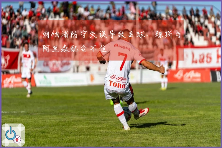 利物浦防守失误导致丢球，琼斯与阿里森配合不佳