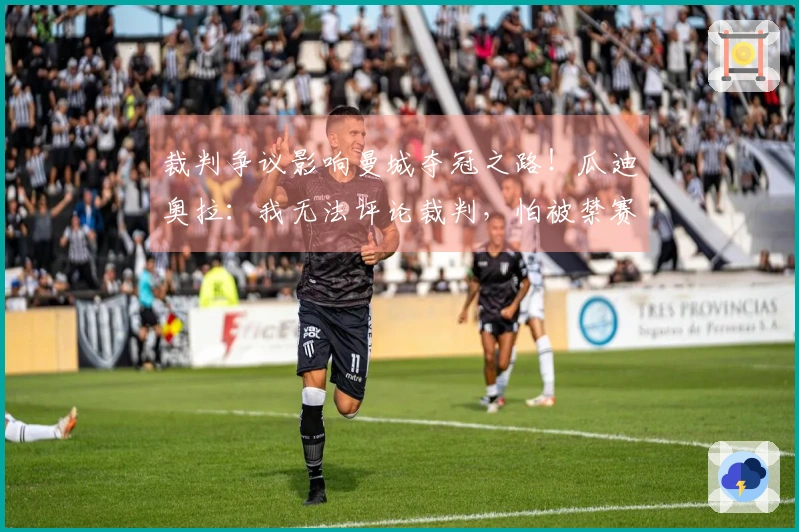 裁判争议影响曼城夺冠之路！瓜迪奥拉：我无法评论裁判，怕被禁赛！