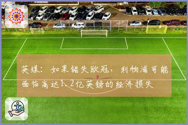 英媒：如果错失欧冠，利物浦可能面临高达1.2亿英镑的经济损失