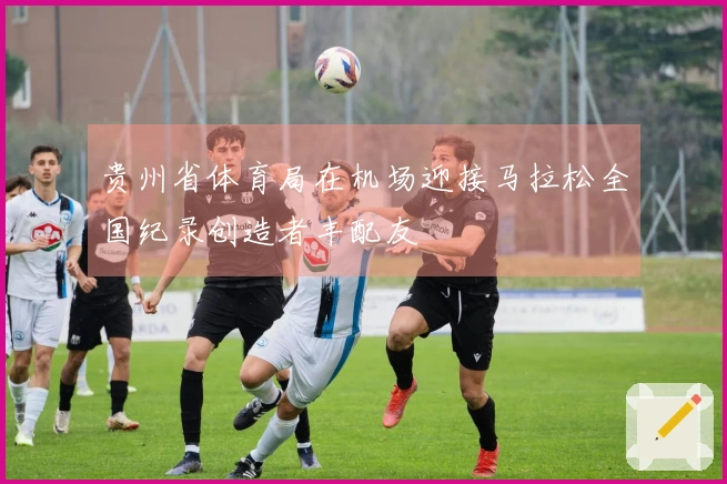 贵州省体育局在机场迎接马拉松全国纪录创造者丰配友