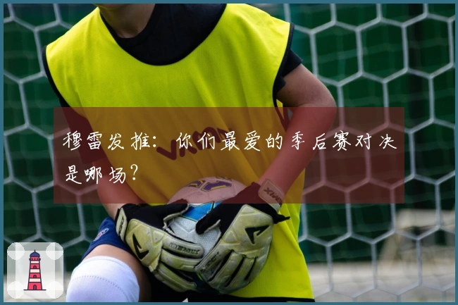 穆雷发推：你们最爱的季后赛对决是哪场？