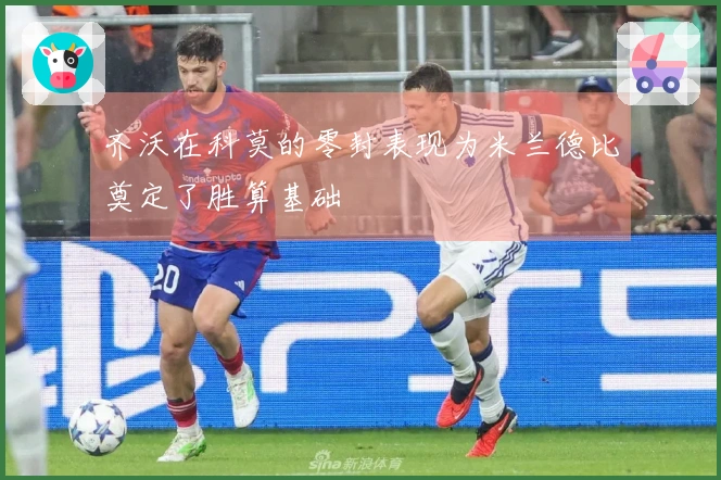 齐沃在科莫的零封表现为米兰德比奠定了胜算基础