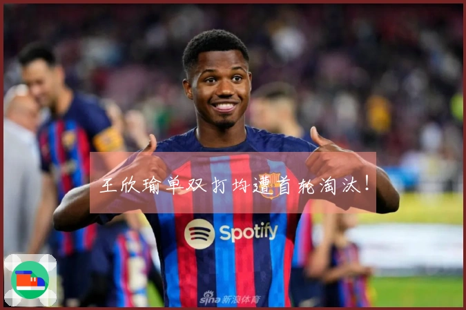 王欣瑜单双打均遭首轮淘汰！