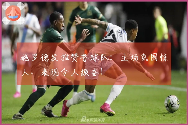 施罗德发推赞誉球队：主场氛围惊人，表现令人振奋！