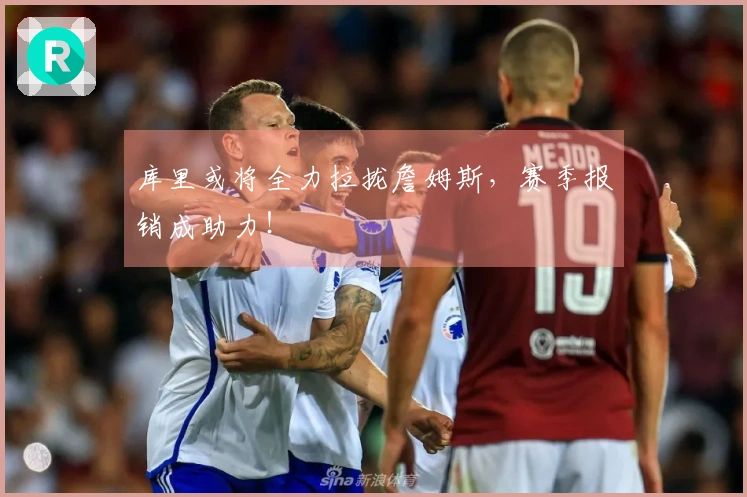 库里或将全力拉拢詹姆斯,赛季报销成助力!