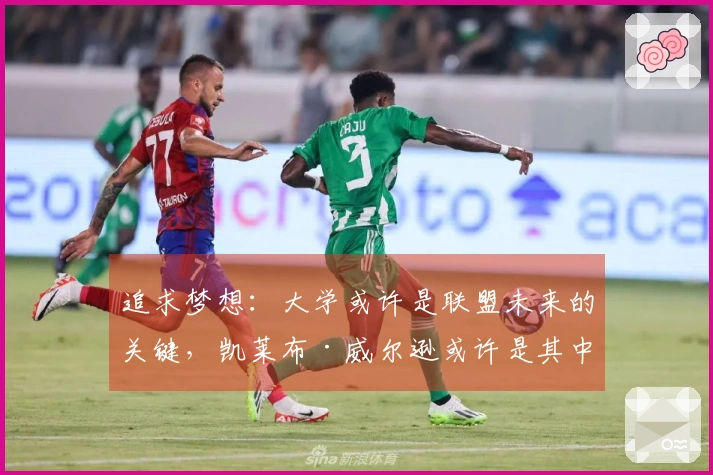 追求梦想：大学或许是联盟未来的关键，凯莱布·威尔逊或许是其中的代表