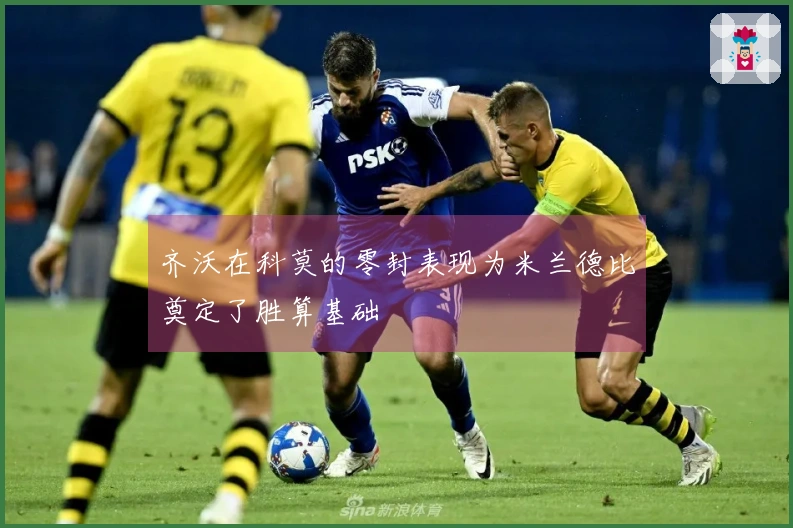 齐沃在科莫的零封表现为米兰德比奠定了胜算基础