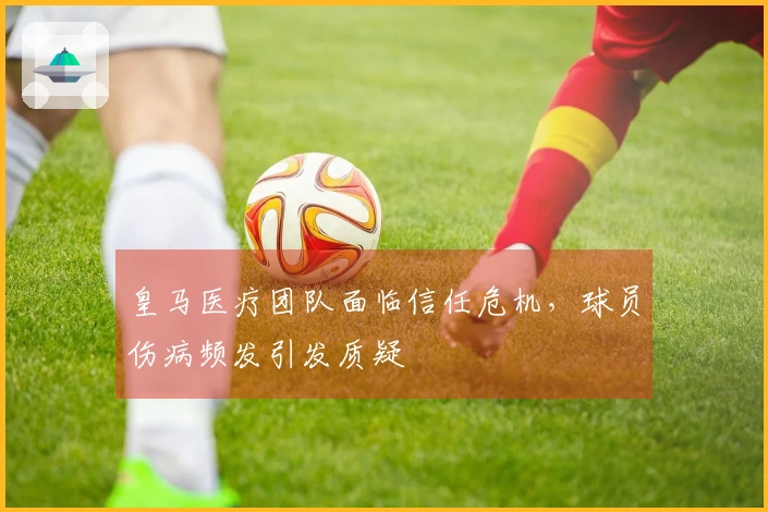 皇马医疗团队面临信任危机，球员伤病频发引发质疑