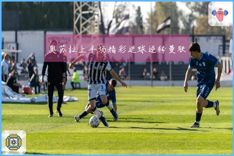 奥苏拉上半场精彩进球逆转曼联